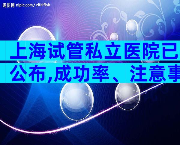 上海试管私立医院已公布,成功率、注意事项一看便知