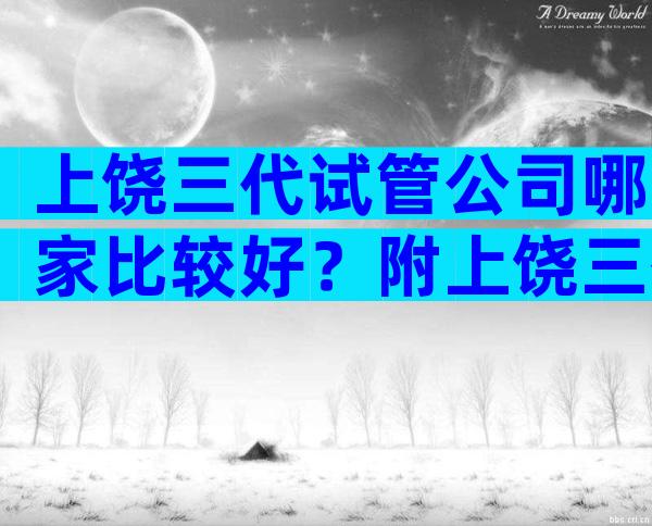 上饶三代试管公司哪家比较好？附上饶三代试管医院排行