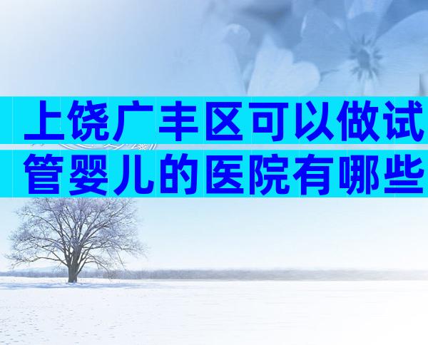 上饶广丰区可以做试管婴儿的医院有哪些呢？