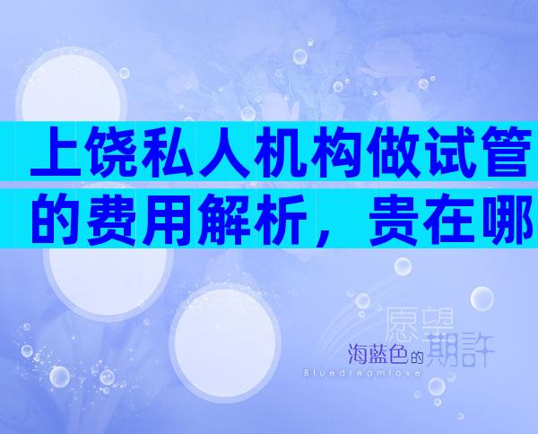 上饶私人机构做试管的费用解析，贵在哪里一看便知