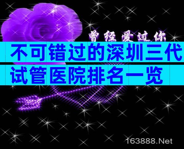 不可错过的深圳三代试管医院排名一览