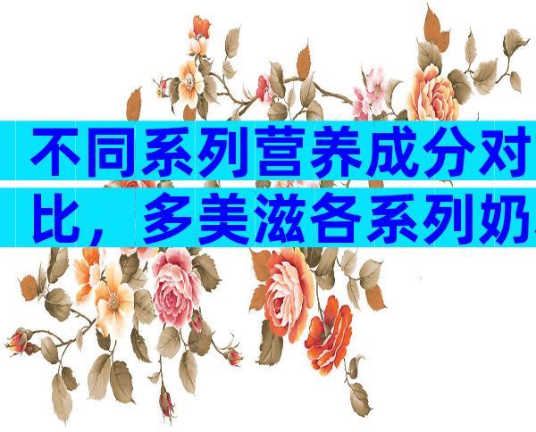 不同系列营养成分对比，多美滋各系列奶粉的免费点有哪些？