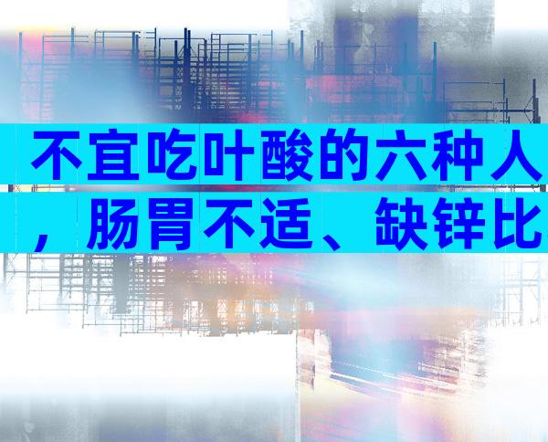 不宜吃叶酸的六种人，肠胃不适、缺锌比较好都别吃