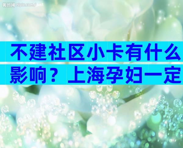 不建社区小卡有什么影响？上海孕妇一定要建小卡吗？