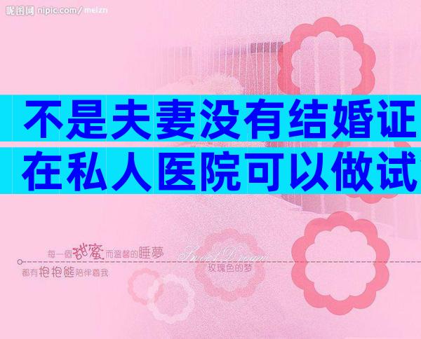 不是夫妻没有结婚证在私人医院可以做试管吗？