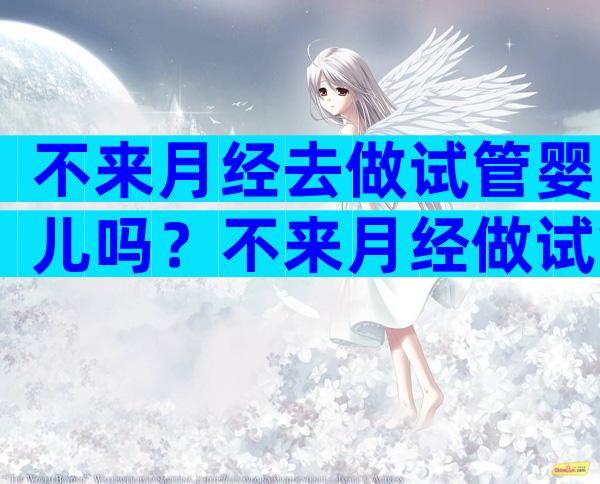 不来月经去做试管婴儿吗？不来月经做试管能成功吗？