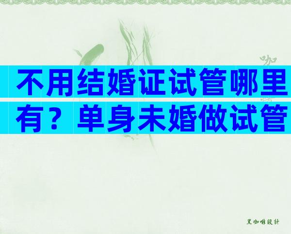 不用结婚证试管哪里有？单身未婚做试管可以