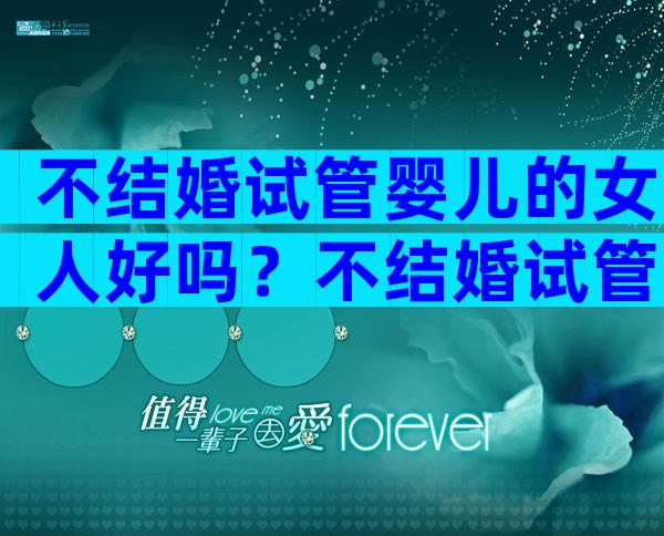 不结婚试管婴儿的女人好吗？不结婚试管婴儿的女人好吗？