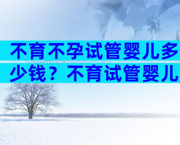 不育不孕试管婴儿多少钱？不育试管婴儿能成功吗？