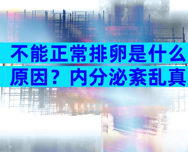 不能正常排卵是什么原因？内分泌紊乱真得上点心