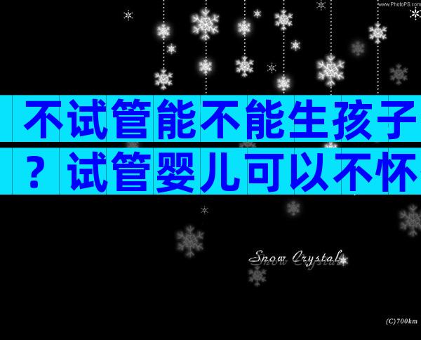 不试管能不能生孩子？试管婴儿可以不怀孕吗？