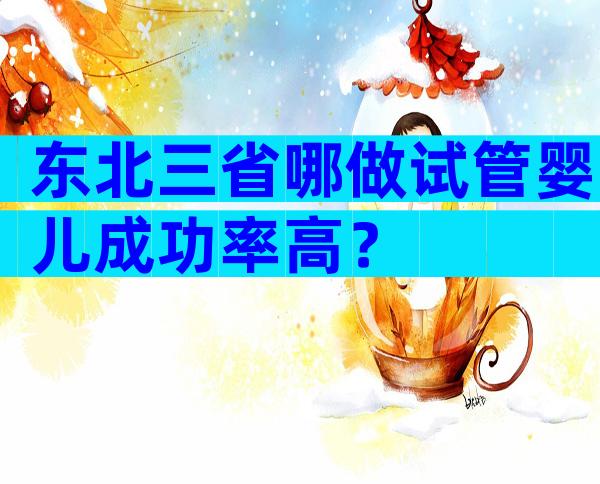 东北三省哪做试管婴儿成功率高？