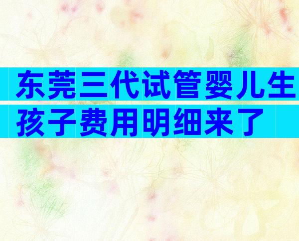 东莞三代试管婴儿生孩子费用明细来了