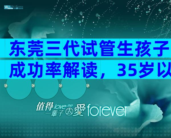 东莞三代试管生孩子成功率解读，35岁以下成功率较高