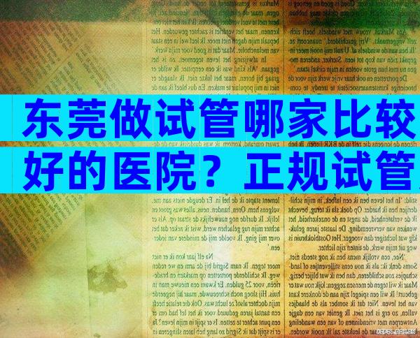 东莞做试管哪家比较好的医院？正规试管服务机构