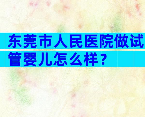 东莞市人民医院做试管婴儿怎么样？