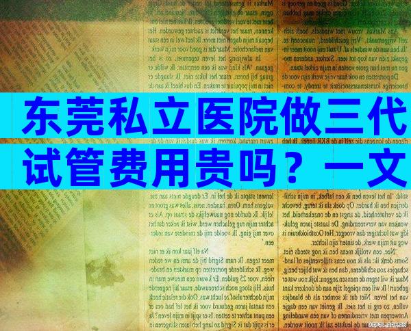 东莞私立医院做三代试管费用贵吗？一文了解收费情况