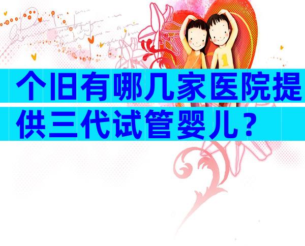 个旧有哪几家医院提供三代试管婴儿？