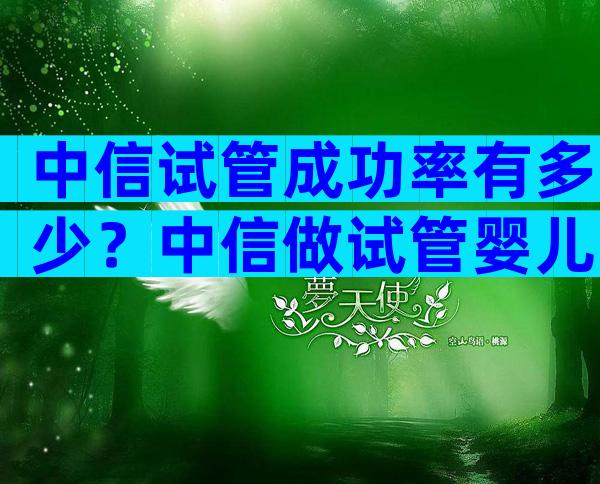 中信试管成功率有多少？中信做试管婴儿要几万块钱钱？