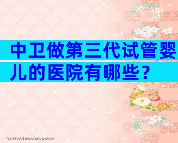 中卫做第三代试管婴儿的医院有哪些？