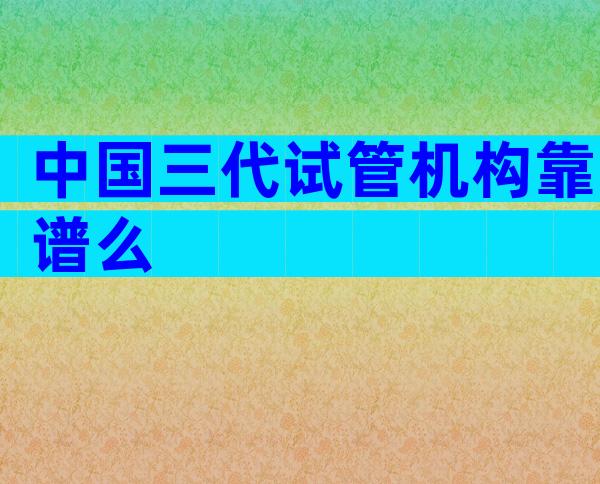 中国三代试管机构靠谱么