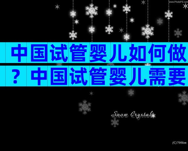 中国试管婴儿如何做？中国试管婴儿需要多少钱？