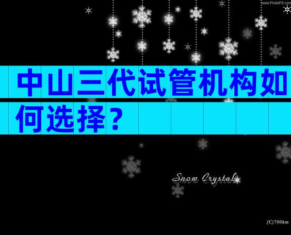 中山三代试管机构如何选择？