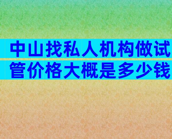 中山找私人机构做试管价格大概是多少钱