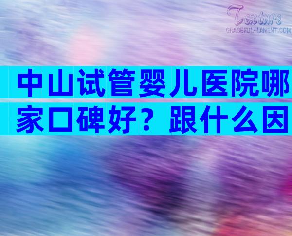 中山试管婴儿医院哪家口碑好？跟什么因素有关