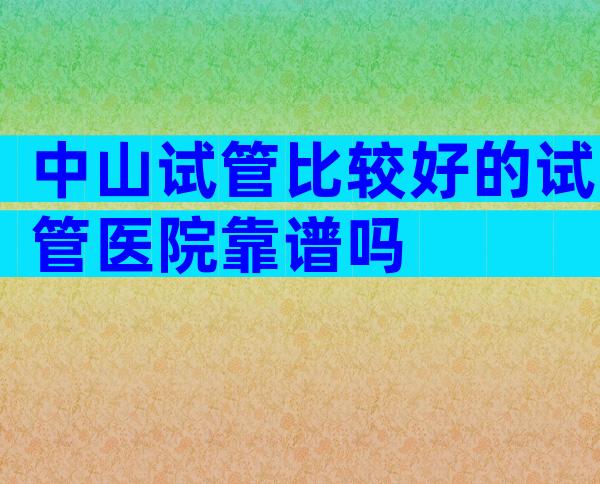 中山试管比较好的试管医院靠谱吗