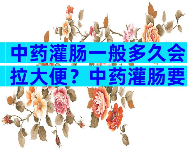 中药灌肠一般多久会拉大便？中药灌肠要注意什么？