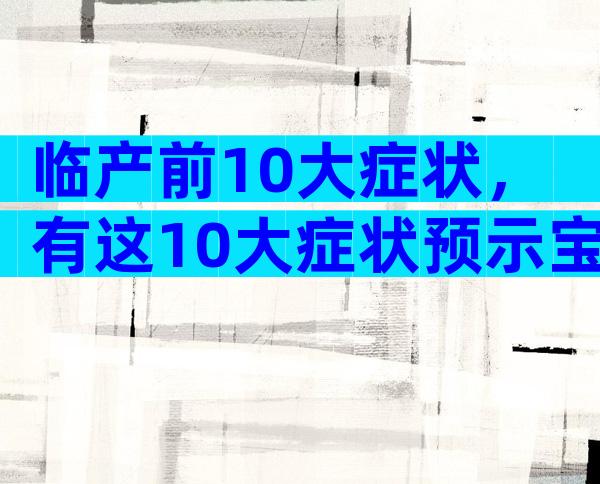 临产前10大症状，有这10大症状预示宝宝即将出生！