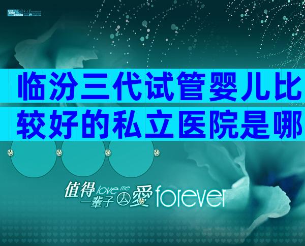 临汾三代试管婴儿比较好的私立医院是哪家？6家医院患者可从中选择