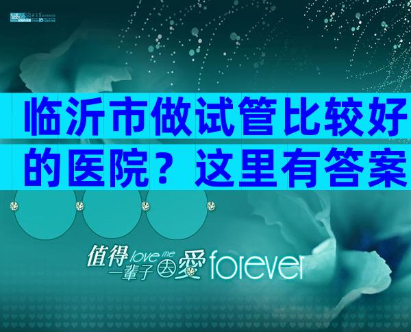 临沂市做试管比较好的医院？这里有答案