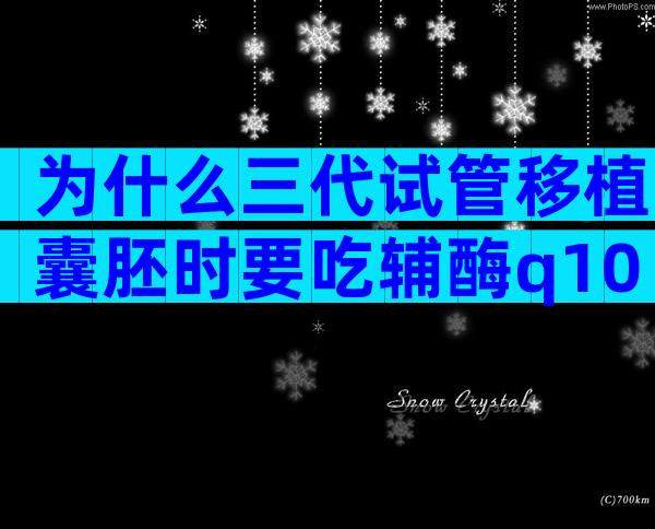 为什么三代试管移植囊胚时要吃辅酶q10