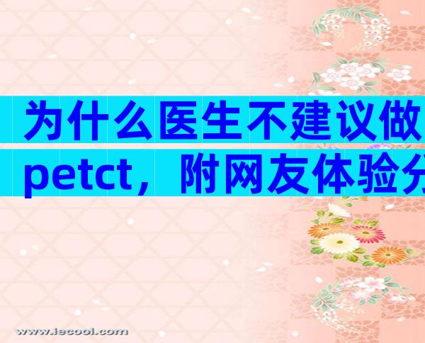 为什么医生不建议做petct，附网友体验分享