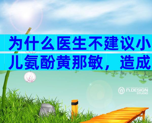 为什么医生不建议小儿氨酚黄那敏，造成这些危害后悔都来不及