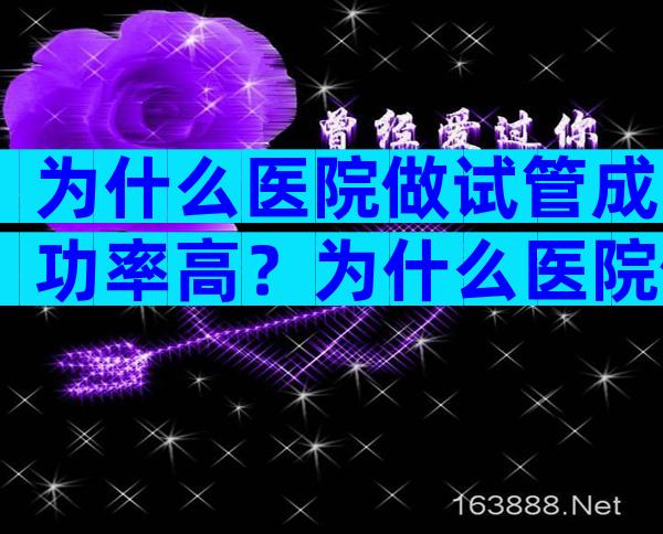 为什么医院做试管成功率高？为什么医院做试管成功率高些？