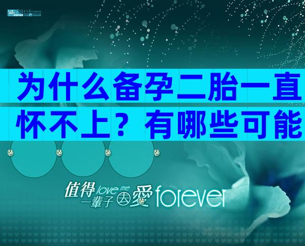 为什么备孕二胎一直怀不上？有哪些可能的原因？