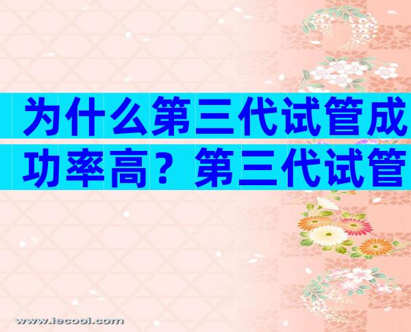 为什么第三代试管成功率高？第三代试管不成功的原因