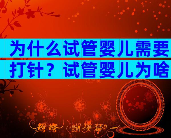 为什么试管婴儿需要打针？试管婴儿为啥要打针？