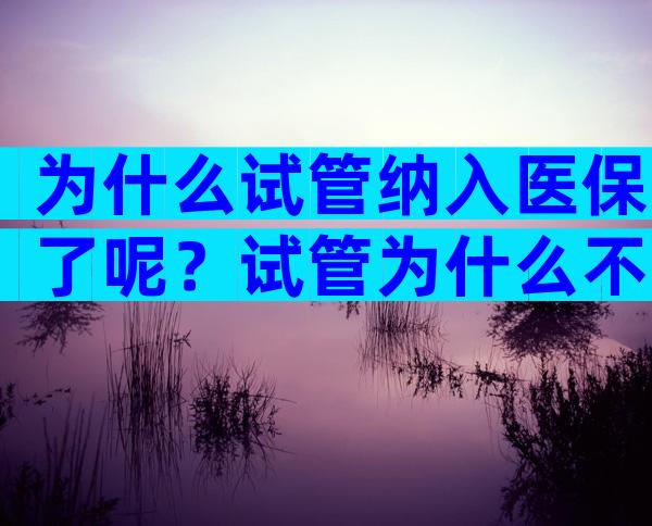 为什么试管纳入医保了呢？试管为什么不纳入医保？