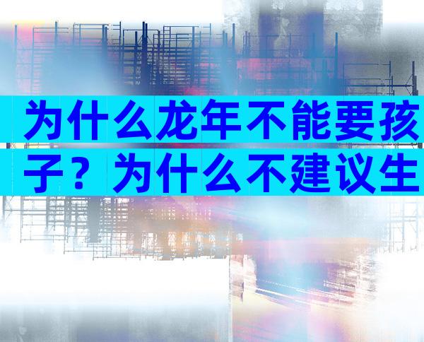 为什么龙年不能要孩子？为什么不建议生2024年龙宝宝？