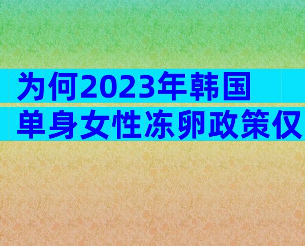 为何2023年韩国单身女性冻卵政策仅需一半试管费用？