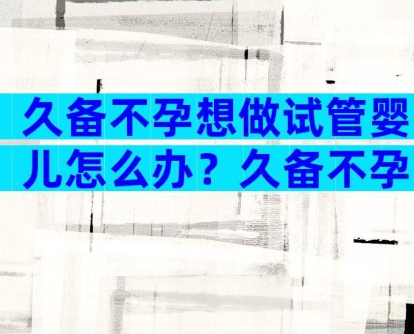 久备不孕想做试管婴儿怎么办？久备不孕需要做什么检查？