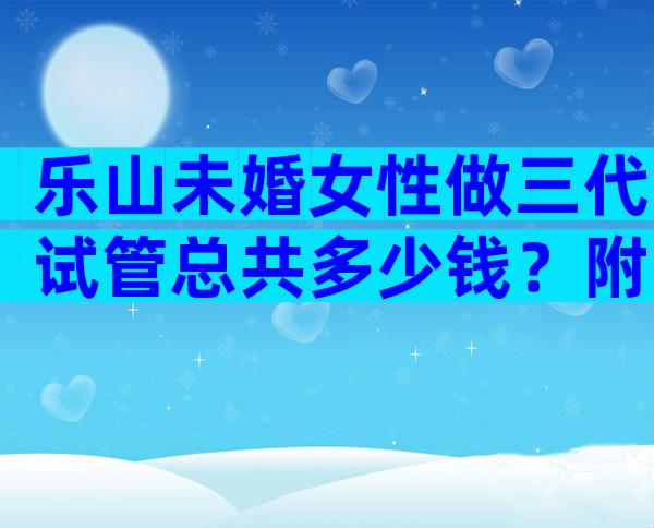 乐山未婚女性做三代试管总共多少钱？附三代机构名单