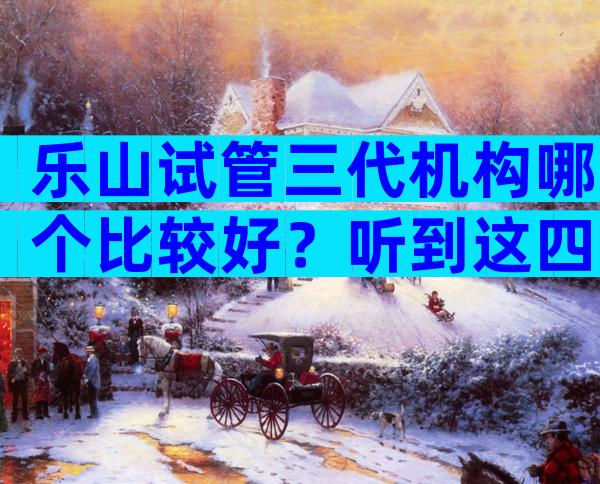 乐山试管三代机构哪个比较好？听到这四大骗局要谨慎