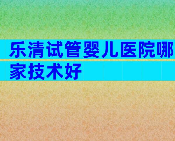 乐清试管婴儿医院哪家技术好