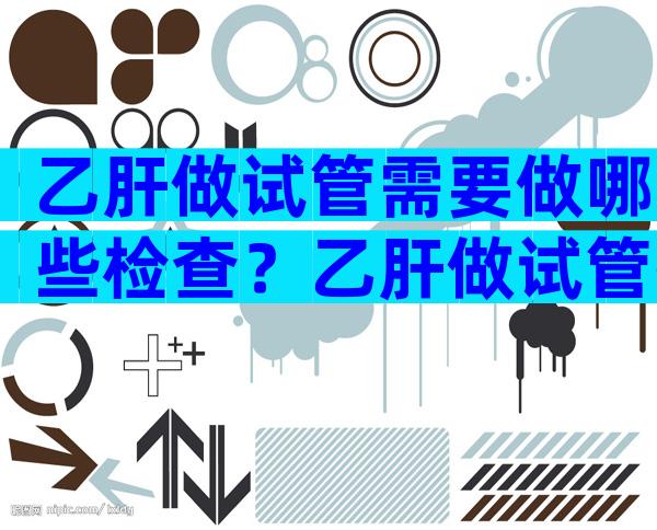 乙肝做试管需要做哪些检查？乙肝做试管孩子会传染吗？