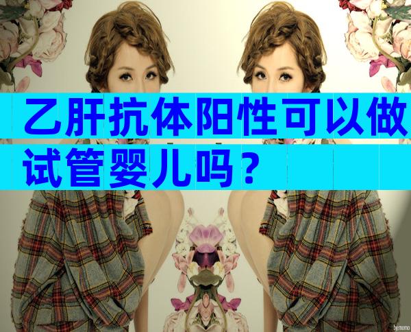 乙肝抗体阳性可以做试管婴儿吗？